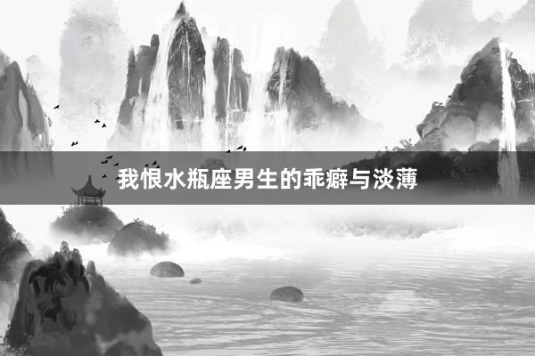 我恨水瓶座男生的乖癖与淡薄