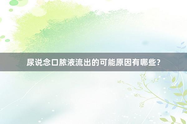 尿说念口脓液流出的可能原因有哪些？