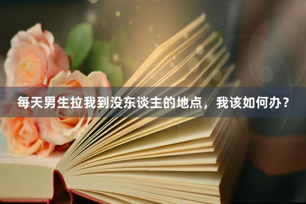 每天男生拉我到没东谈主的地点，我该如何办？