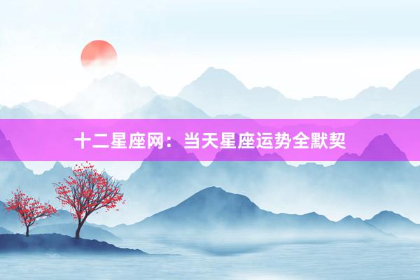 十二星座网：当天星座运势全默契