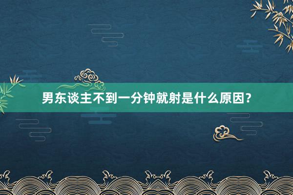 男东谈主不到一分钟就射是什么原因？