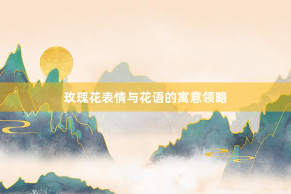 玫瑰花表情与花语的寓意领略