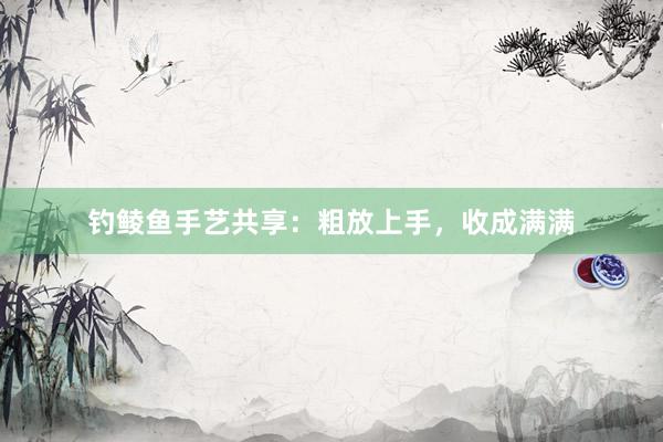 钓鲮鱼手艺共享：粗放上手，收成满满