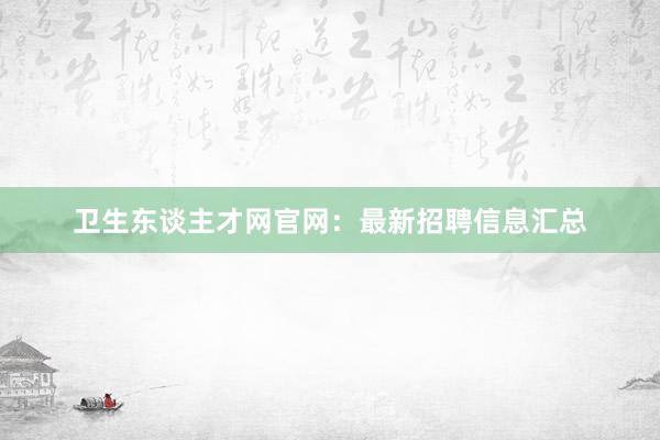 卫生东谈主才网官网：最新招聘信息汇总