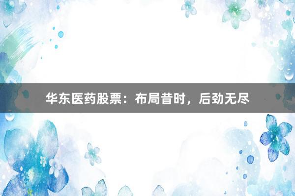 华东医药股票：布局昔时，后劲无尽