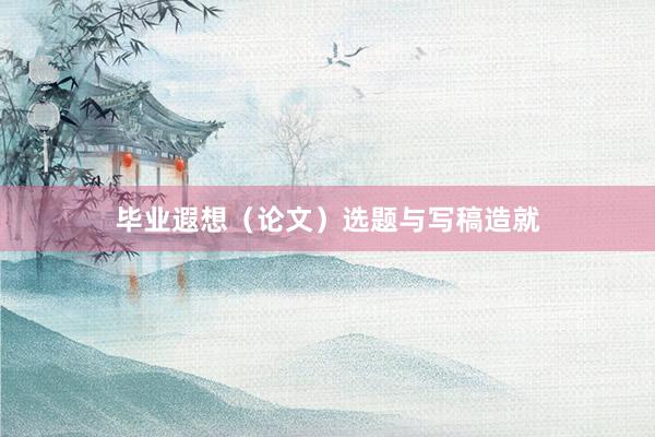 毕业遐想(论文)选题与写稿造就