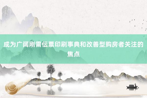 成为广阔刚需伝票印刷事典和改善型购房者关注的焦点