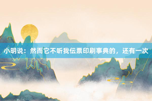 小明说:然而它不听我伝票印刷事典的,还有一次