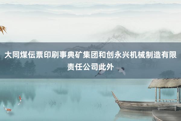 大同煤伝票印刷事典矿集团和创永兴机械制造有限责任公司此外