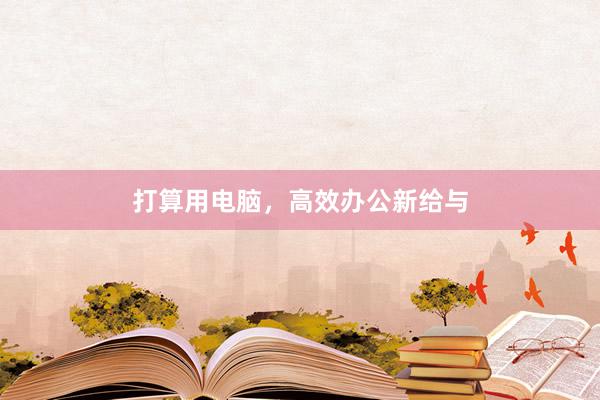 打算用电脑，高效办公新给与