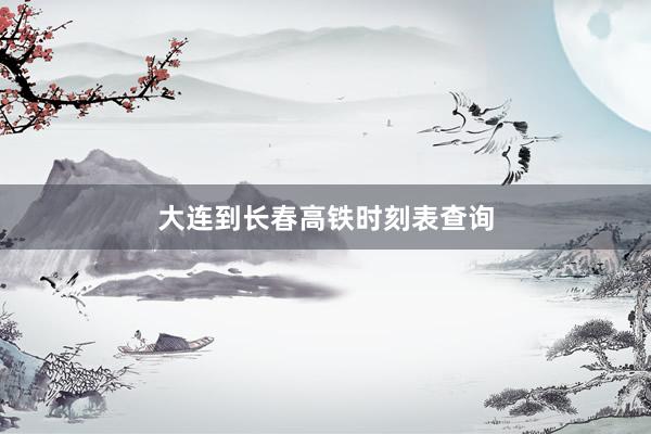 大连到长春高铁时刻表查询