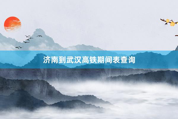 济南到武汉高铁期间表查询