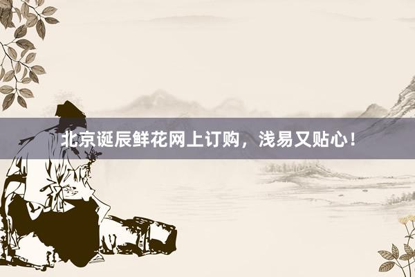 北京诞辰鲜花网上订购，浅易又贴心！