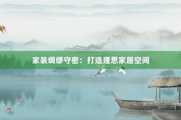 家装绸缪守密：打造理思家居空间