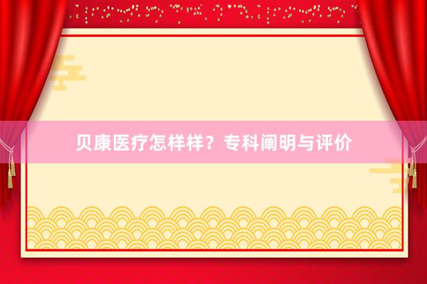 贝康医疗怎样样？专科阐明与评价